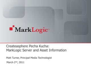 CreateaspherePechaKucha:MarkLogic Server and Asset InformationMatt Turner, Principal Media Technologist March 2nd, 2011 