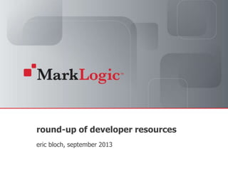 Slide 1 Copyright © 2011 MarkLogic® Corporation. All rights reserved.
round-up of developer resources
eric bloch, september 2013
 