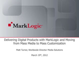Delivering Digital Products with MarkLogic and Moving
       from Mass Media to Mass Customization

                     Matt Turner, Worldwide Director Media Solutions

   Slide 1   Copyright © 2011   MarkLogic®
                                                                     March 19th, 2012
                                             Corporation. All rights reserved.
 