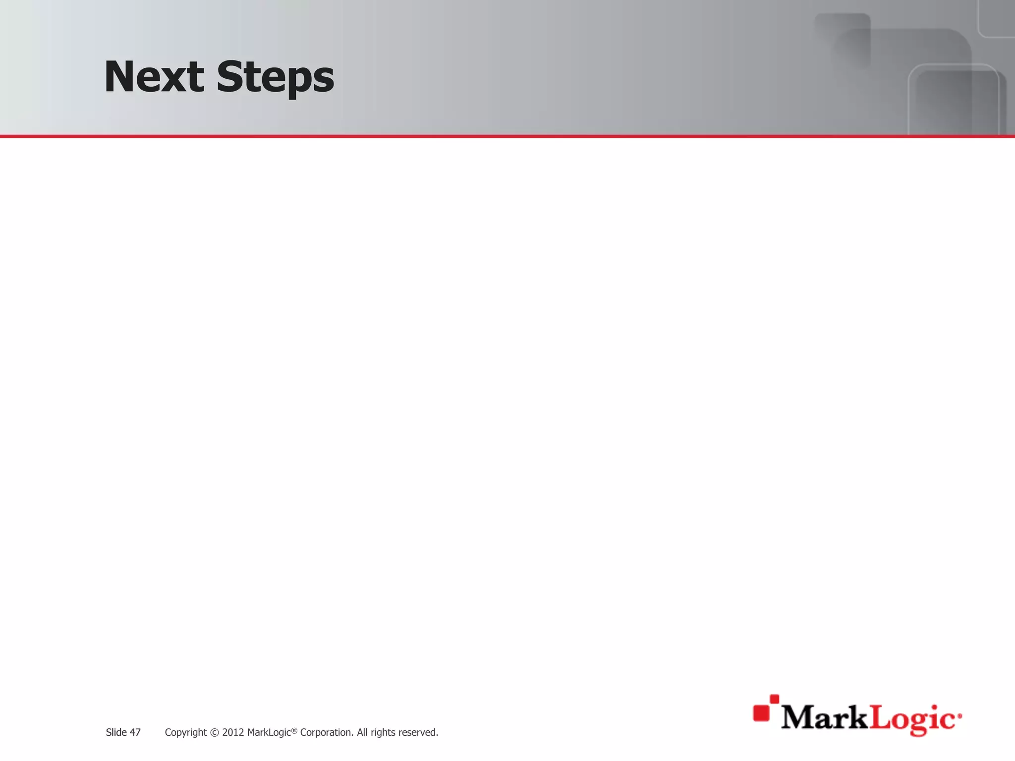 Slide 47 Copyright © 2012 MarkLogic® Corporation. All rights reserved.Slide 47
Next Steps
 