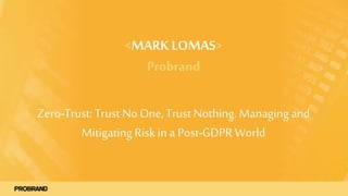 <MARKLOMAS>
Probrand
Zero-Trust: Trust NoOne,Trust Nothing. Managing and
Mitigating Risk ina Post-GDPR World
 