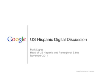 US Hispanic Digital Discussion

Mark Lopez
Head of US Hispanic and Panregional Sales
November 2011




                                      Google Confidential and Proprietary   1
 