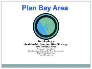Developing a
Sustainable Communities Strategy
For the Bay Area
Presented by Mark Luce,
President, Association of Bay Area Governments
Napa County Supervisor
November 14, 2013

 