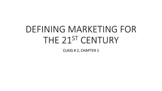 DEFINING MARKETING FOR
THE 21ST CENTURY
CLASS # 2, CHAPTER 1
 