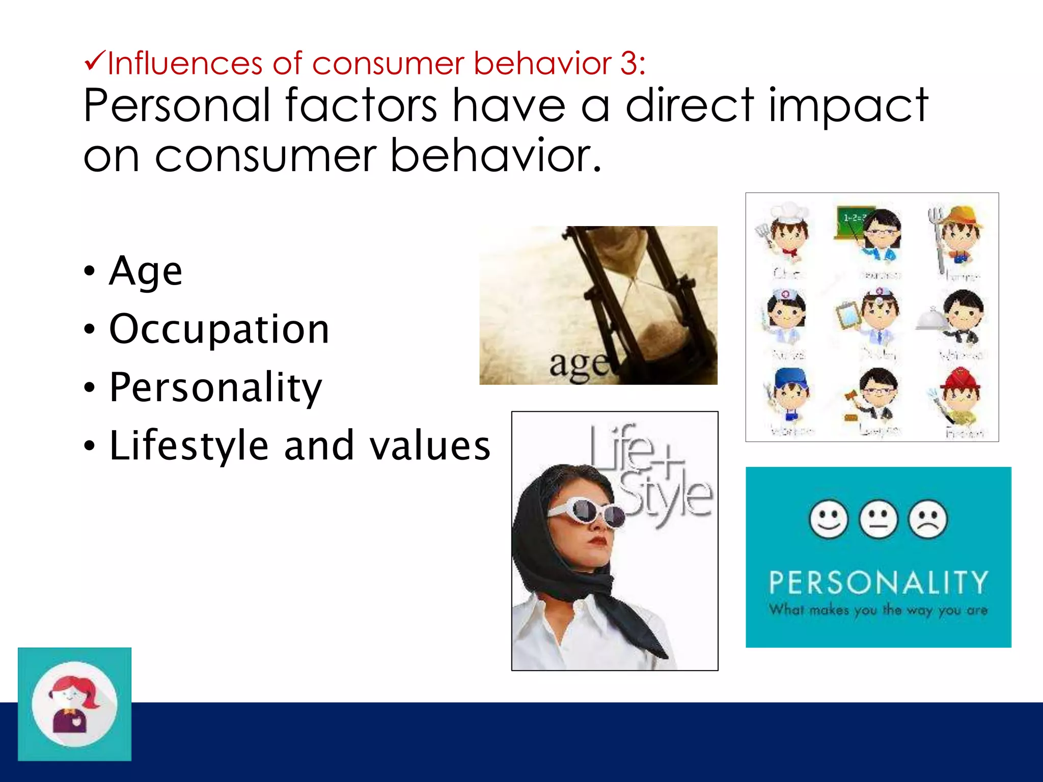 Influences of consumer behavior 3: 
Personal factors have a direct impact 
on consumer behavior. 
• Age 
• Occupation 
• Personality 
• Lifestyle and values 
 