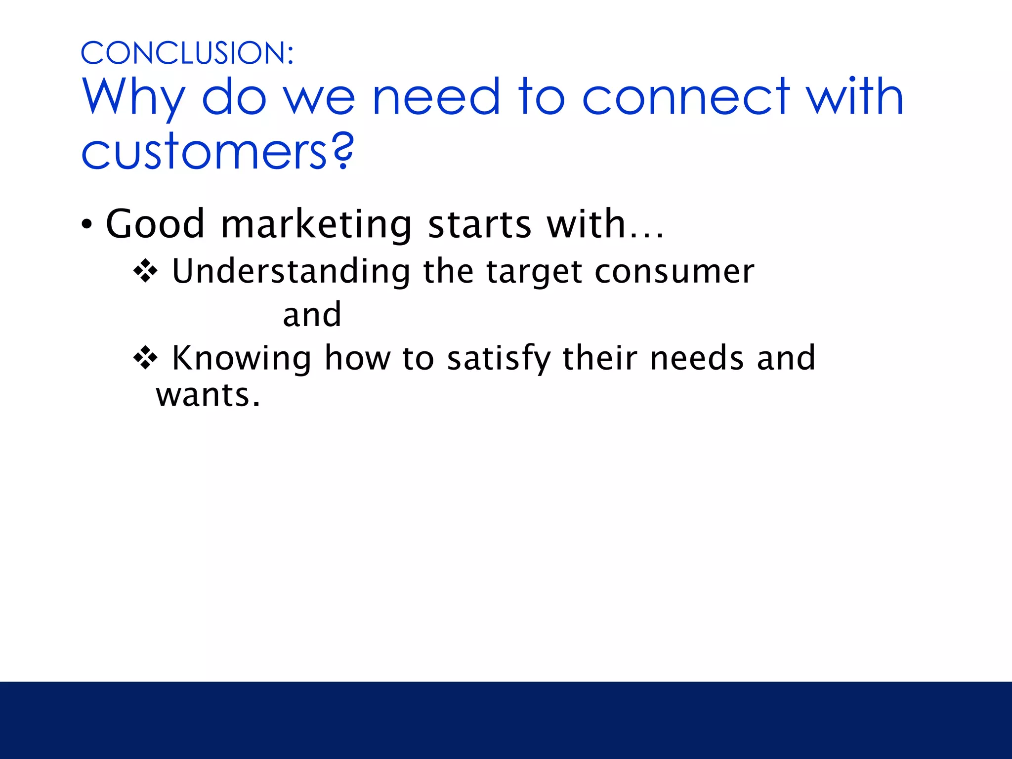 CONCLUSION: 
Why do we need to connect with 
customers? 
• Good marketing starts with… 
 Understanding the target consumer 
and 
 Knowing how to satisfy their needs and 
wants. 
 