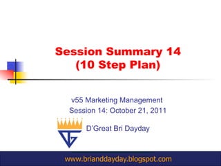 Session Summary 14
   (10 Step Plan)


  v55 Marketing Management
  Session 14: October 21, 2011

      D’Great Bri Dayday



 www.brianddayday.blogspot.com
 