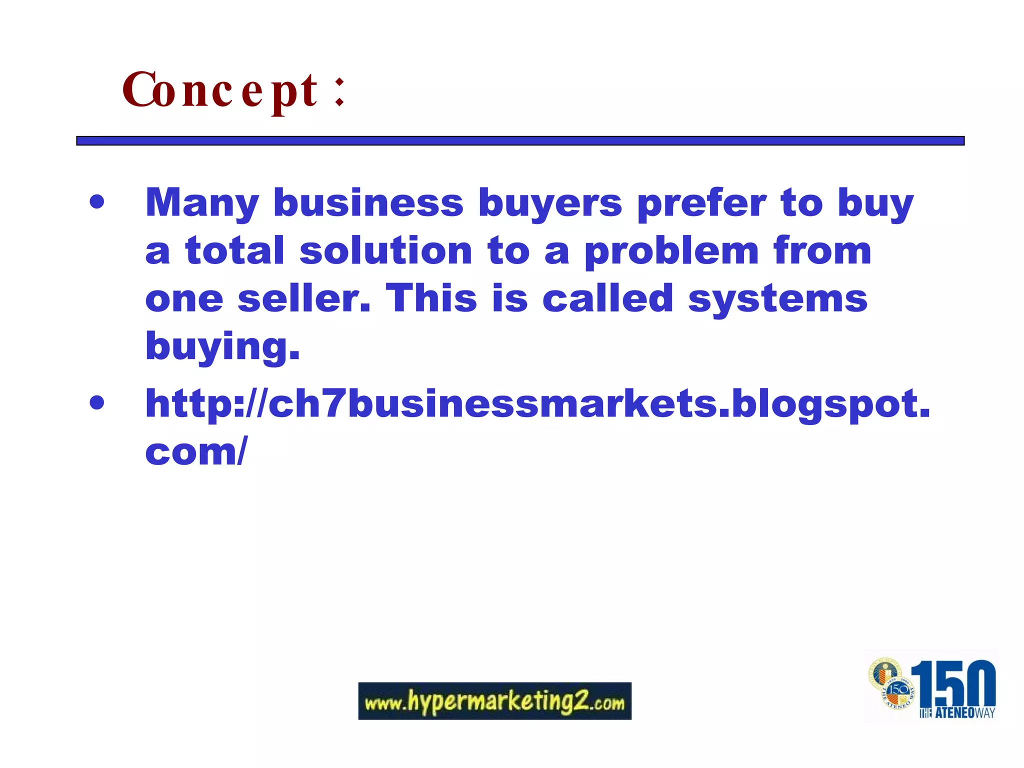 Concept: Many business buyers prefer to buy a total solution to a problem from one seller. This is called systems buying. http://ch7businessmarkets.blogspot.com/ 
