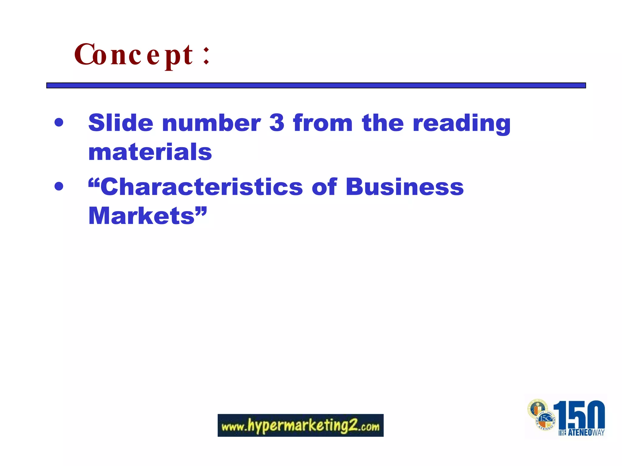 Concept: Slide number 3 from the reading materials  “ Characteristics of Business Markets” 