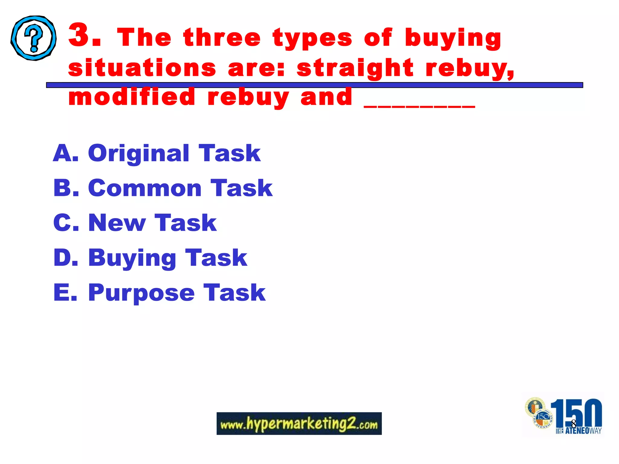 3.  The three types of buying situations are: straight rebuy, modified rebuy and ________ Original Task Common Task New Task Buying Task Purpose Task 