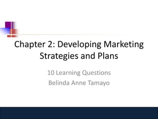 Chapter 2: Developing Marketing
     Strategies and Plans
       10 Learning Questions
       Belinda Anne Tamayo



         www.hypermarketing2.com
 