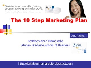 The 10 Step Marketing Plan

                                        2012 Edition

       Kathleen Anne Mamaradlo
   Ateneo Graduate School of Business




  http://kathleenmamaradlo.blogspot.com
 