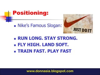 Positioning:

   Nike’s Famous Slogan:

   RUN LONG. STAY STRONG.
   FLY HIGH. LAND SOFT.
   TRAIN FAST. PLAY FAST



        www.donnasia.blogspot.com
 