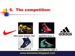 6. The competition:




  Nike Kobe System VIII    AdiZERO Rose 2




      Nike Lebron 9       Adizero Crazy Light 2
        www.donnasia.blogspot.com
 