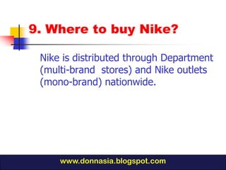 9. Where to buy Nike?

 Nike is distributed through Department
 (multi-brand stores) and Nike outlets
 (mono-brand) nationwide.




     www.donnasia.blogspot.com
 