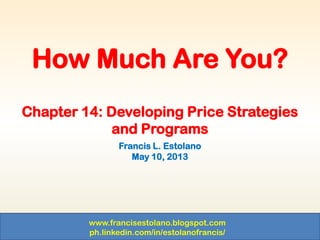 www.francisestolano.blogspot.com
ph.linkedin.com/in/estolanofrancis/
Chapter 14: Developing Price Strategies
and Programs
Francis L. Estolano
May 10, 2013
How Much Are You?
 