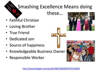 Smashing Excellence Means doing these…Faithful ChristianLoving BrotherTrue FriendDedicated sonSource of happinessKnowledgeable Business OwnerResponsible Workerhttp://www.blogger.com/profile/00276604870570134445