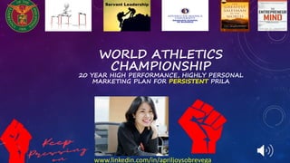 www.linkedin.com/in/apriljoysobrevega
WORLD ATHLETICS
CHAMPIONSHIP
20 YEAR HIGH PERFORMANCE, HIGHLY PERSONAL
MARKETING PLAN FOR PERSISTENT PRILA
 