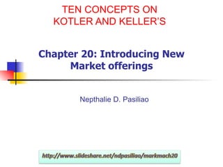TEN CONCEPTS ON KOTLER AND KELLER’S Chapter 20: Introducing New Market offerings Nepthalie D. Pasiliao 