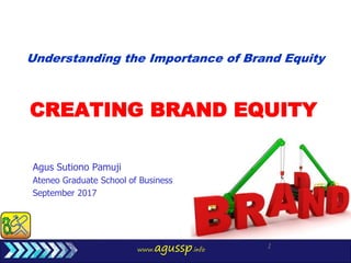 www.agussp.info
1
CREATING BRAND EQUITY
Agus Sutiono Pamuji
Ateneo Graduate School of Business
September 2017
Understanding the Importance of Brand Equity
 