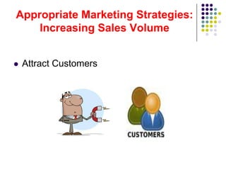 Appropriate Marketing Strategies:
    Increasing Sales Volume


   Attract Customers
 
