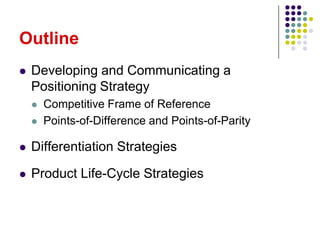 Outline
   Developing and Communicating a
    Positioning Strategy
       Competitive Frame of Reference
       Points-of-Difference and Points-of-Parity

   Differentiation Strategies

   Product Life-Cycle Strategies
 