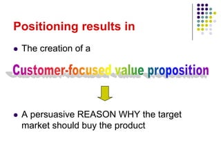 Positioning results in
   The creation of a




   A persuasive REASON WHY the target
    market should buy the product
 