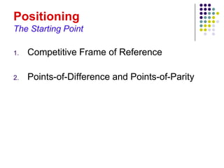 Positioning
The Starting Point

1.   Competitive Frame of Reference

2.   Points-of-Difference and Points-of-Parity
 