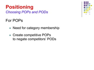 Positioning
Choosing POPs and PODs

For POPs
    Need for category membership

    Create competitive POPs
     to negate competitors’ PODs
 
