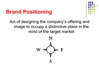 Brand Positioning
 Act of designing the company’s offering and
   image to occupy a distinctive place in the
            mind of the target market
 