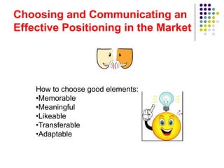 Choosing and Communicating an
Effective Positioning in the Market




    How to choose good elements:
    •Memorable
    •Meaningful
    •Likeable
    •Transferable
    •Adaptable
 