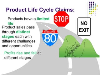 Product Life Cycle Claims:
    Products have a limited
    life
Product sales pass
through distinct
stages each with
different challenges
and opportunities
 Profits rise and fall at
 different stages
 
