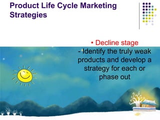 Product Life Cycle Marketing
Strategies


                       • Decline stage
                 - Identify the truly weak
                 products and develop a
                    strategy for each or
                          phase out
 