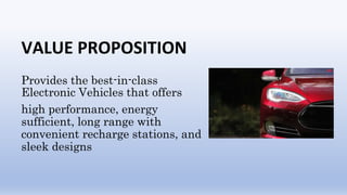 VALUE PROPOSITION
Provides the best-in-class
Electronic Vehicles that offers
high performance, energy
sufficient, long range with
convenient recharge stations, and
sleek designs
 
