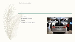 Market Segmentation
– High-end Luxury
– Fast sports car enthusiast
– Autopilot
– Tesla followers/Elon musk fans
 