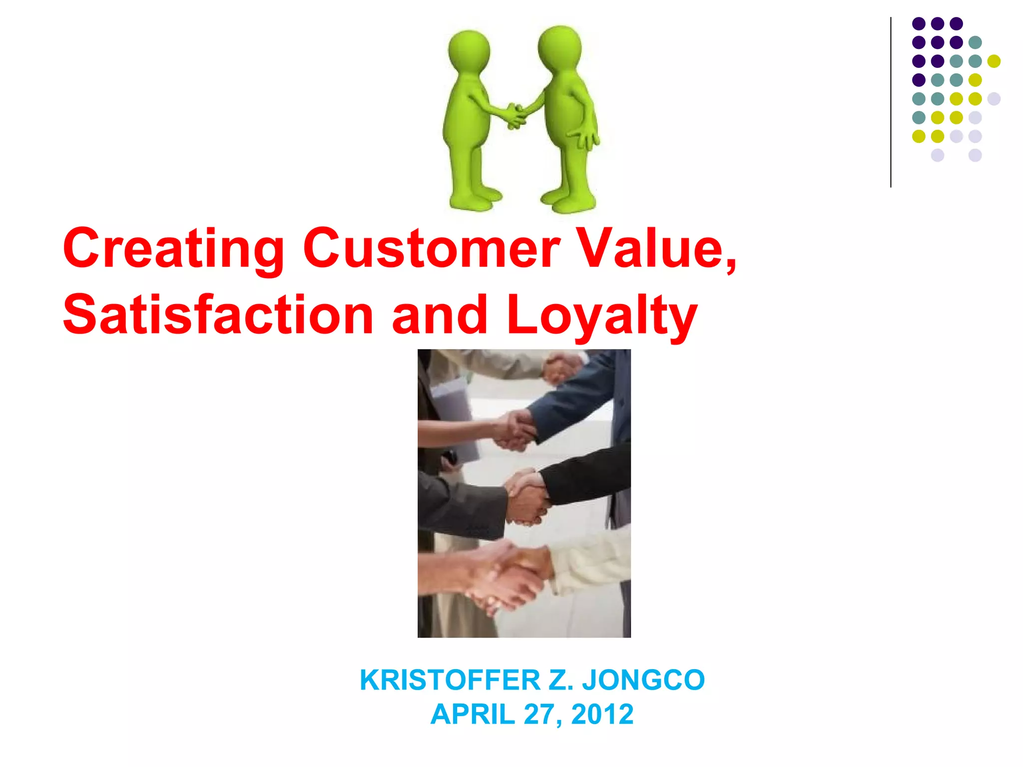 Creating Customer Value,
Satisfaction and Loyalty




          KRISTOFFER Z. JONGCO
              APRIL 27, 2012
 