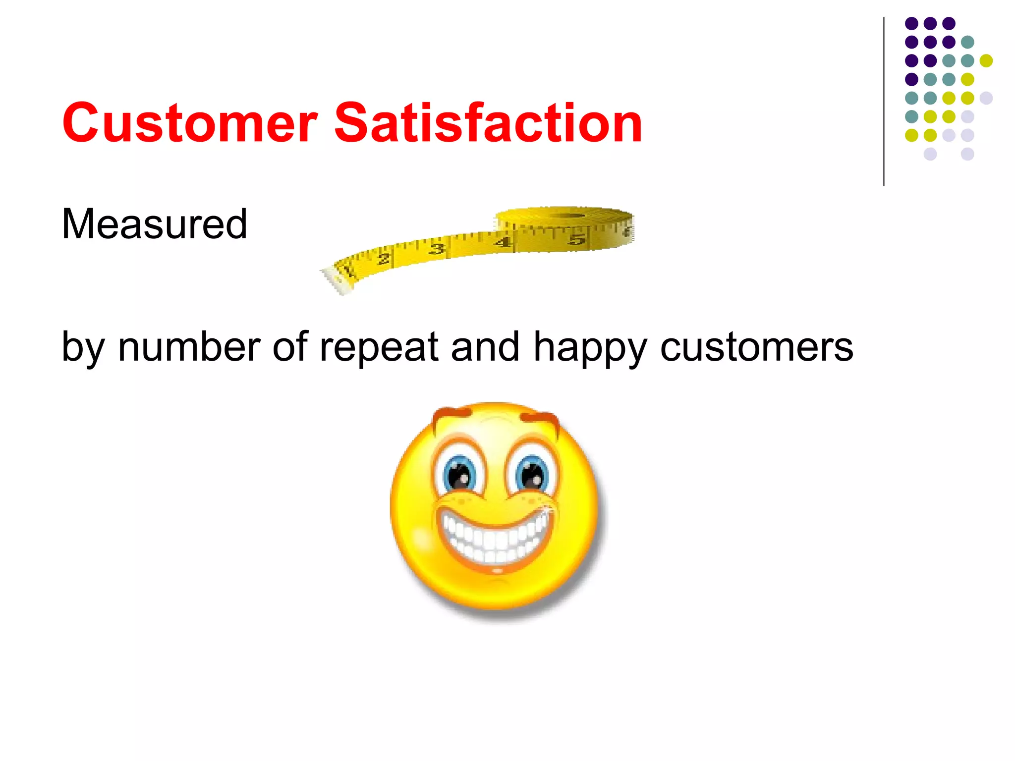 Customer Satisfaction
Measured

by number of repeat and happy customers
 