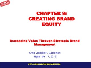 http://michellegatbonton.blogspot.com
CHAPTER 9:
CREATING BRAND
EQUITY
Increasing Value Through Strategic Brand
Management
Anna Michelle P. Gatbonton
September 17, 2013
 