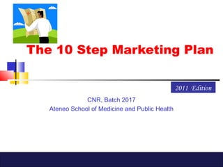 The 10 Step Marketing Plan
CNR, Batch 2017
Ateneo School of Medicine and Public Health
2011 Edition
 