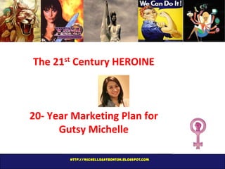 The 21st Century HEROINE

20- Year Marketing Plan for
Gutsy Michelle
http://michellegatbonton.blogspot.com

 
