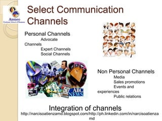 Select Communication ChannelsPersonal Channels	Advocate Channels	Expert Channels	Social ChannelsNon Personal Channels	Media	Sales promotions	Events and experiences	Public relationsIntegration of channels