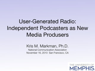 User-Generated Radio:
Independent Podcasters as New
       Media Produsers
       Kris M. Markman, Ph.D.
       National Communication Association
      November 16, 2010 San Francisco, CA
 