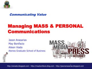 Communicating Value 
Managing MASS & PERSONAL 
1 
Communications 
Jason Anasarias 
May Bonifacio 
Aileen Viado 
Ateneo Graduate School of Business 
http://aiviado.blogspot.com - http://maybonifacio.blog.com - http://jasonanasarias.blogspot.com 
 