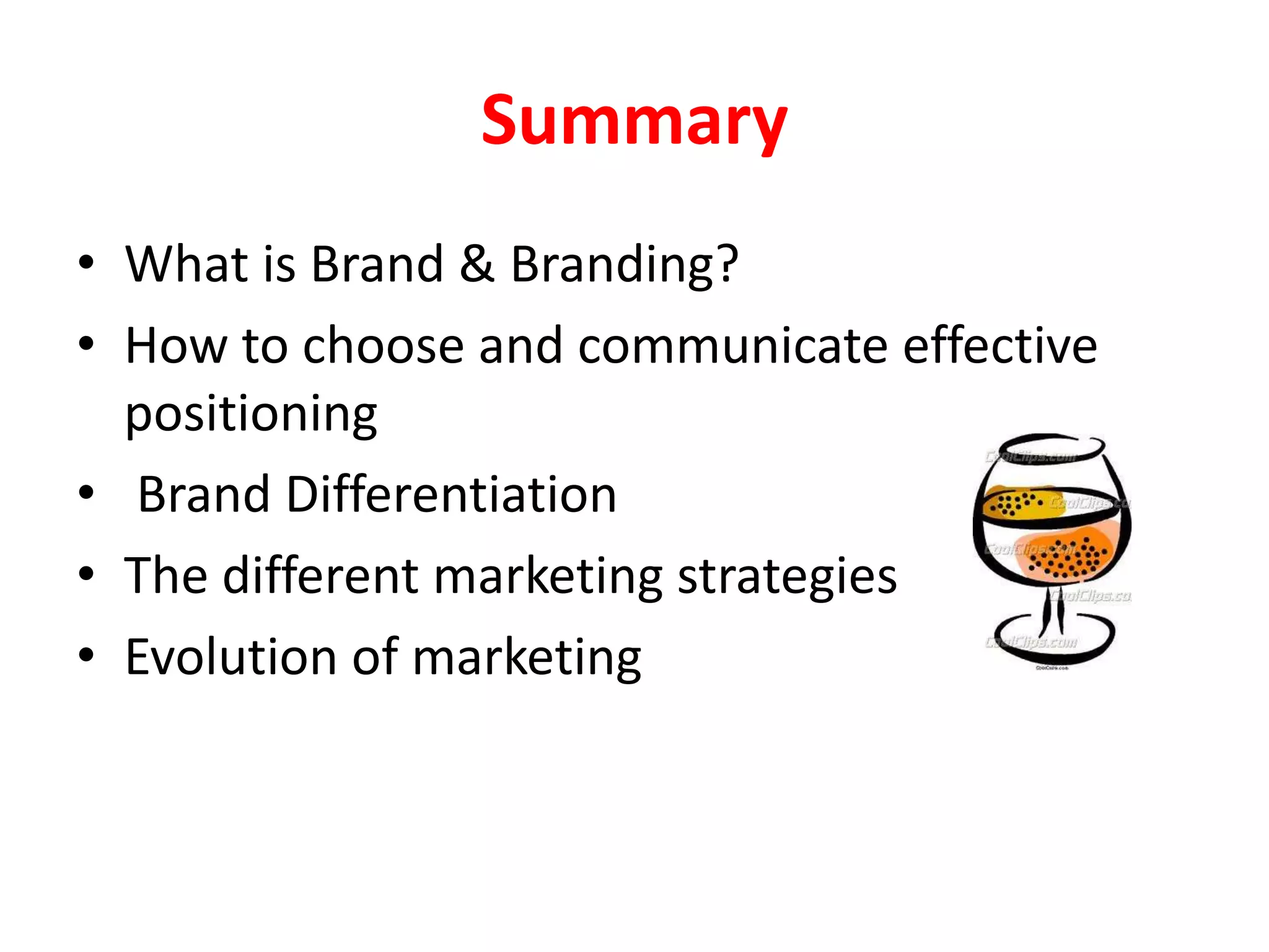 Summary
• What is Brand & Branding?
• How to choose and communicate effective
  positioning
• Brand Differentiation
• The different marketing strategies
• Evolution of marketing
 