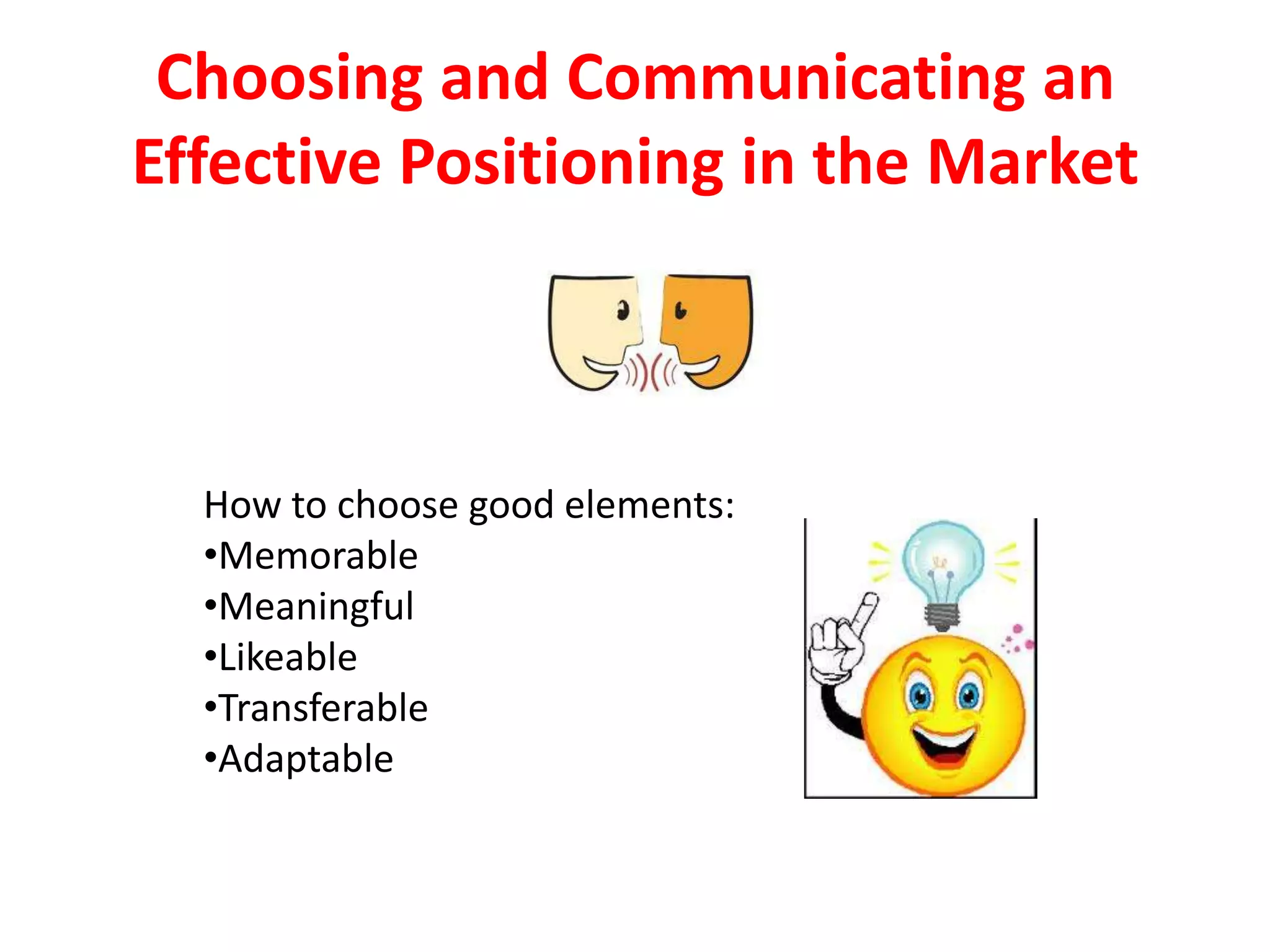 Choosing and Communicating an
Effective Positioning in the Market



  How to choose good elements:
  •Memorable
  •Meaningful
  •Likeable
  •Transferable
  •Adaptable
 