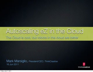 Autoscaling eZ in the Cloud
          The Cloud is cool, but robots in the cloud are better




           Mark Marsiglio, President/CEO, ThinkCreative
           16 Jun 2011

Friday, June 17, 2011
 