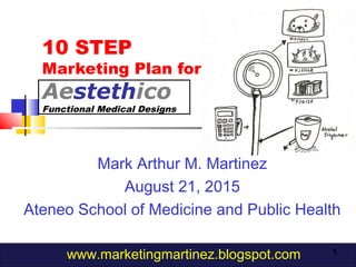 1
10 STEP
Marketing Plan for
Aestethico
Functional Medical Designs
Mark Arthur M. Martinez
August 21, 2015
Ateneo School of Medicine and Public Health
www.marketingmartinez.blogspot.com
 