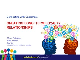 in/marvinpedregosa
in/nadiatantucoph.linkedin.com/
in/reauy
CREATING LONG-TERM LOYALTY
RELATIONSHIPS
Marvin Pedregosa
Nadia Tantuco
Rea Uy
ATENEO GRADUATE SCHOOL OF BUSINESS
Connecting with Customers
 