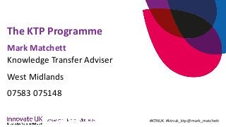 The KTP Programme
#KTNUK #ktnuk_ktp @mark_matchett
Mark Matchett
Knowledge Transfer Adviser
West Midlands
07583 075148
 
