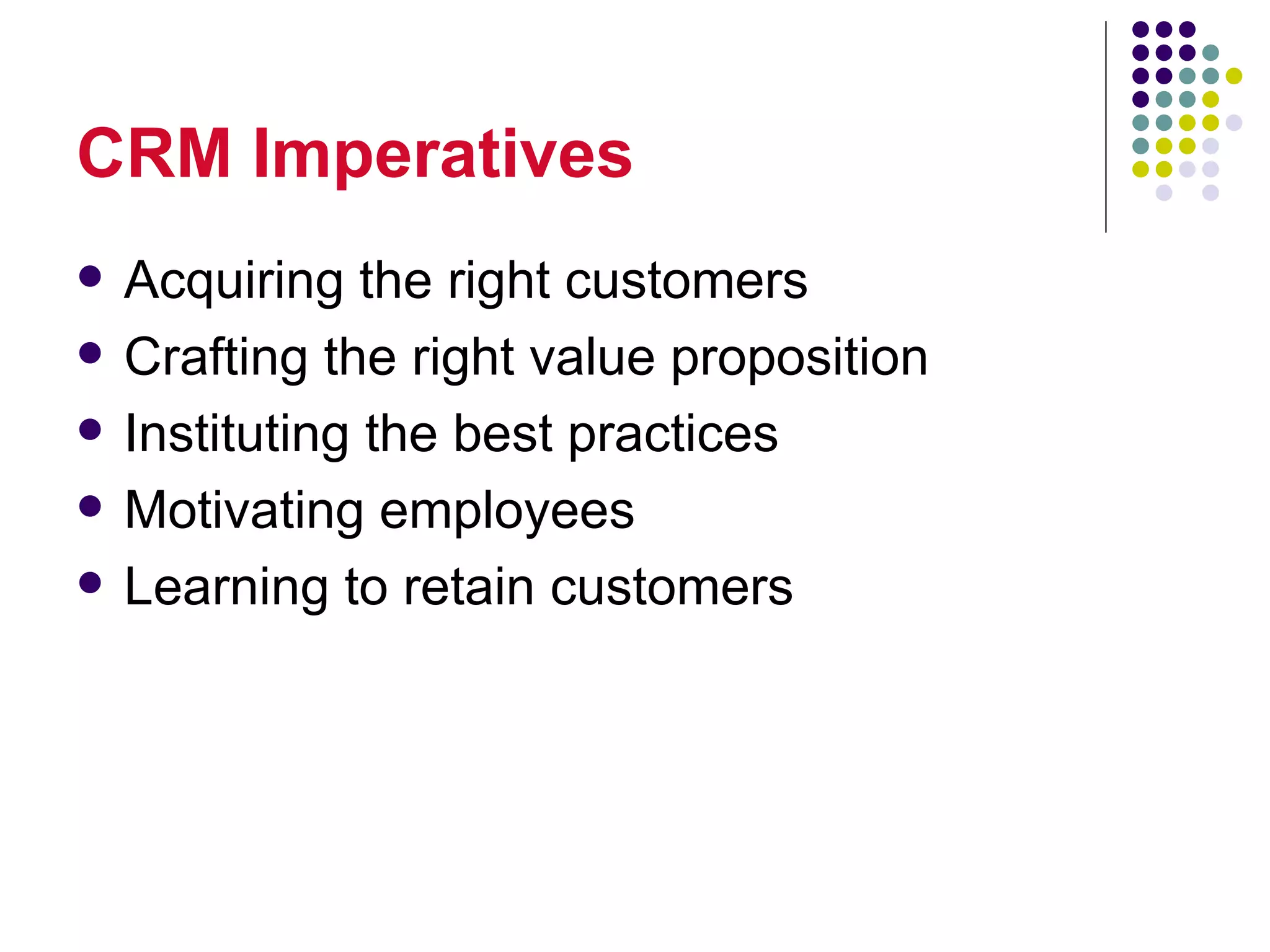 CRM Imperatives
   Acquiring the right customers
   Crafting the right value proposition
   Instituting the best practices
   Motivating employees
   Learning to retain customers
 